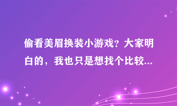 偷看美眉换装小游戏？大家明白的，我也只是想找个比较搞笑一点的