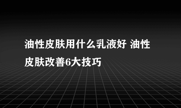 油性皮肤用什么乳液好 油性皮肤改善6大技巧