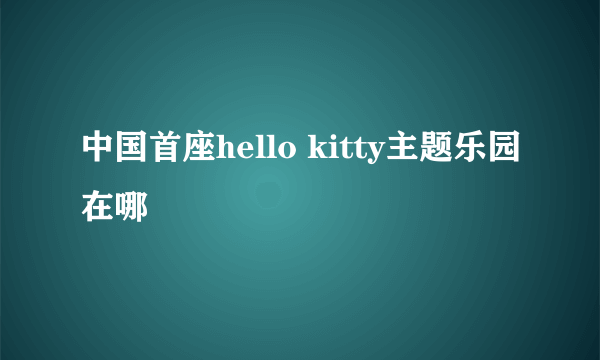 中国首座hello kitty主题乐园在哪