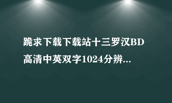 跪求下载下载站十三罗汉BD高清中英双字1024分辨率种子的网址好东西大家分享