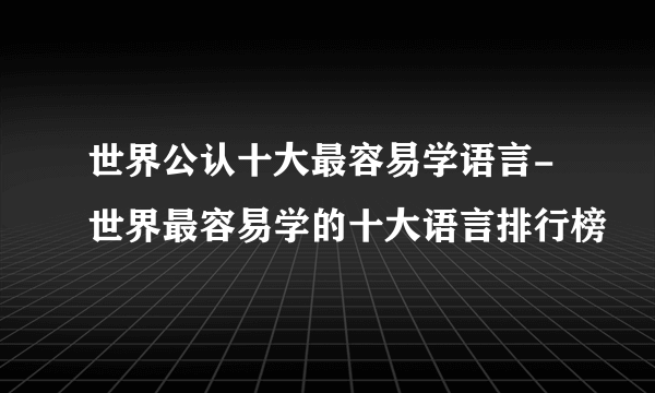 世界公认十大最容易学语言-世界最容易学的十大语言排行榜