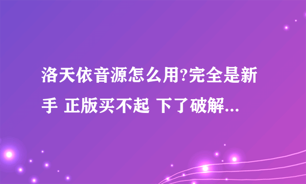 洛天依音源怎么用?完全是新手 正版买不起 下了破解的又不会用 求解