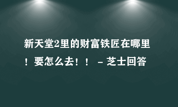 新天堂2里的财富铁匠在哪里！要怎么去！！ - 芝士回答