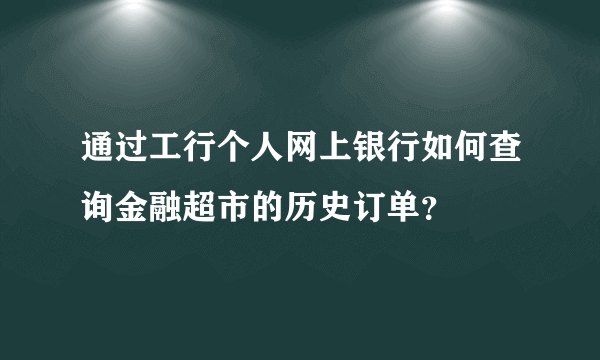 通过工行个人网上银行如何查询金融超市的历史订单？