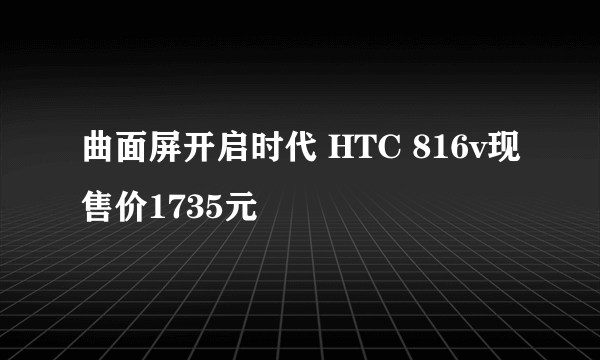 曲面屏开启时代 HTC 816v现售价1735元