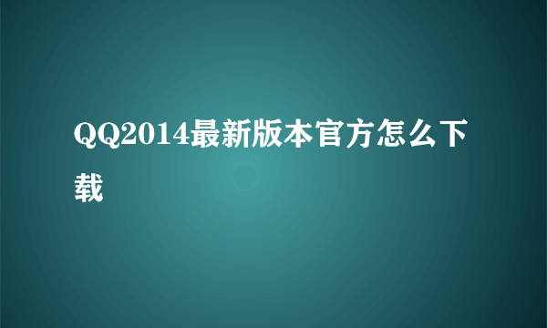 QQ2014最新版本官方怎么下载