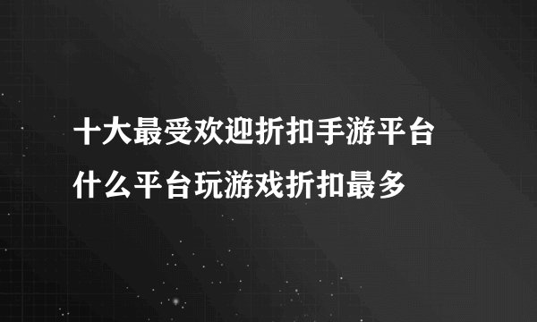 十大最受欢迎折扣手游平台 什么平台玩游戏折扣最多