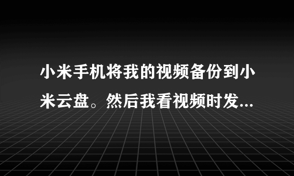 小米手机将我的视频备份到小米云盘。然后我看视频时发现要下载！怎么设置让它不将视频删除