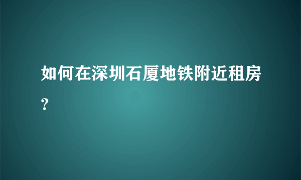 如何在深圳石厦地铁附近租房？