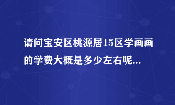 请问宝安区桃源居15区学画画的学费大概是多少左右呢？我是初二的