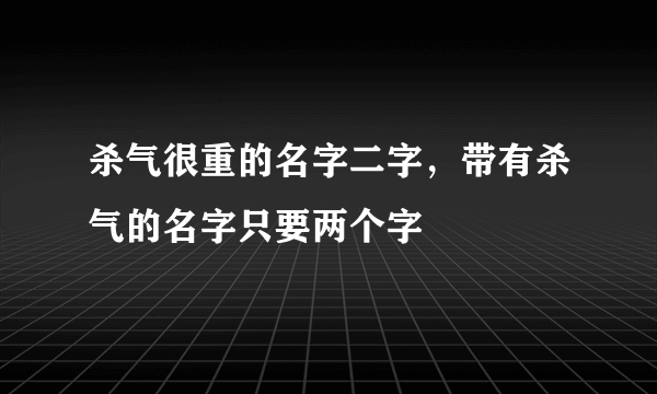 杀气很重的名字二字，带有杀气的名字只要两个字