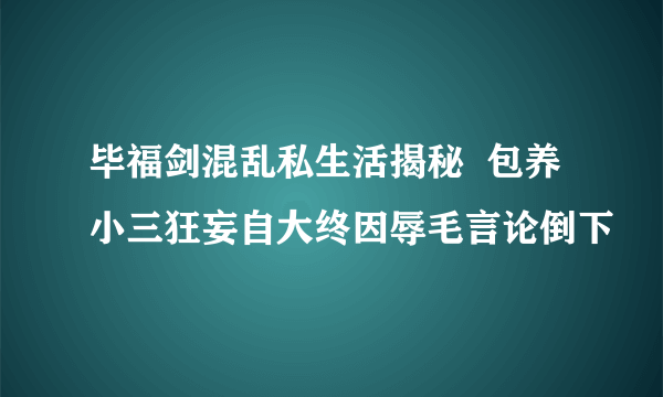 毕福剑混乱私生活揭秘  包养小三狂妄自大终因辱毛言论倒下