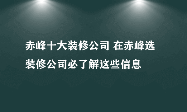 赤峰十大装修公司 在赤峰选装修公司必了解这些信息