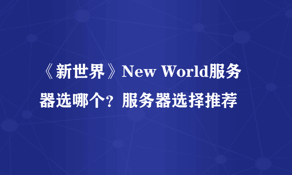 《新世界》New World服务器选哪个？服务器选择推荐