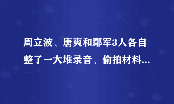 周立波、唐爽和鄢军3人各自整了一大堆录音、偷拍材料出来，他们到底是什么目的？你怎么看？