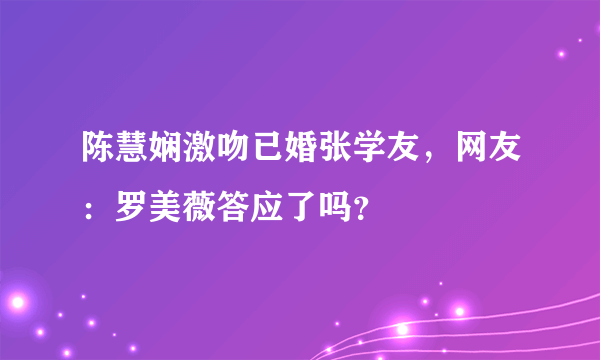 陈慧娴激吻已婚张学友，网友：罗美薇答应了吗？