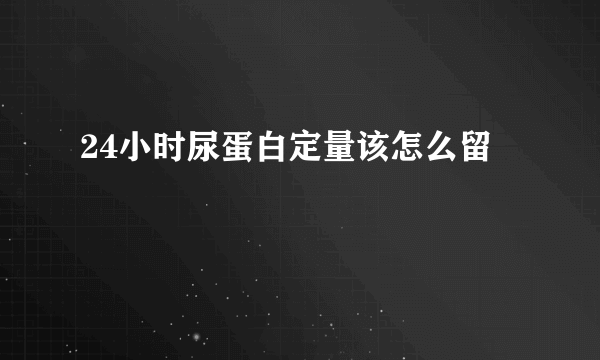 24小时尿蛋白定量该怎么留