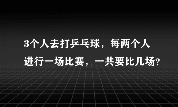 3个人去打乒乓球，每两个人进行一场比赛，一共要比几场？