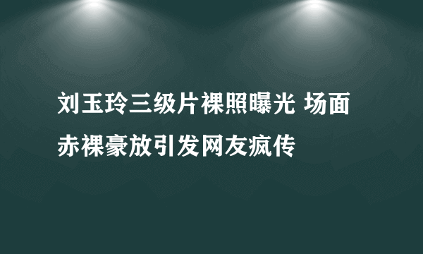 刘玉玲三级片裸照曝光 场面赤裸豪放引发网友疯传