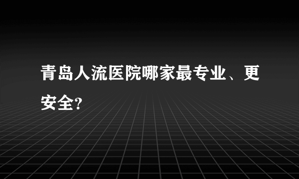 青岛人流医院哪家最专业、更安全？