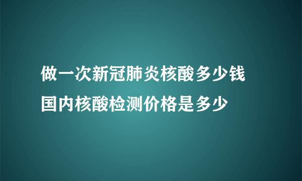 做一次新冠肺炎核酸多少钱 国内核酸检测价格是多少