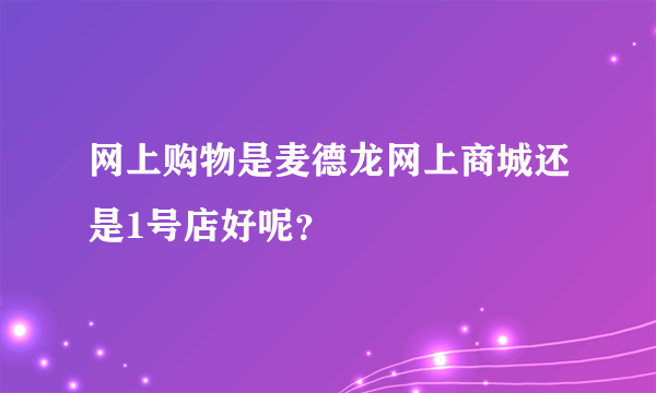 网上购物是麦德龙网上商城还是1号店好呢？