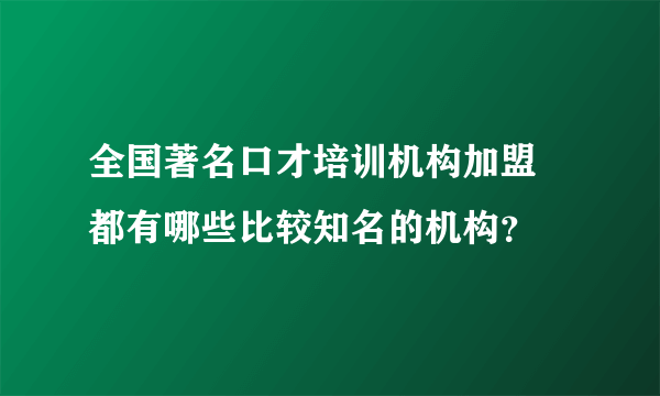 全国著名口才培训机构加盟 都有哪些比较知名的机构？