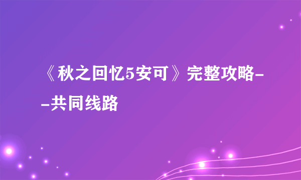 《秋之回忆5安可》完整攻略--共同线路