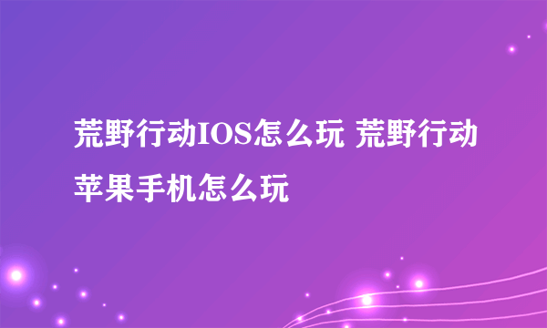 荒野行动IOS怎么玩 荒野行动苹果手机怎么玩