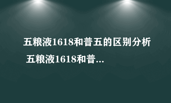 五粮液1618和普五的区别分析 五粮液1618和普五哪个好喝