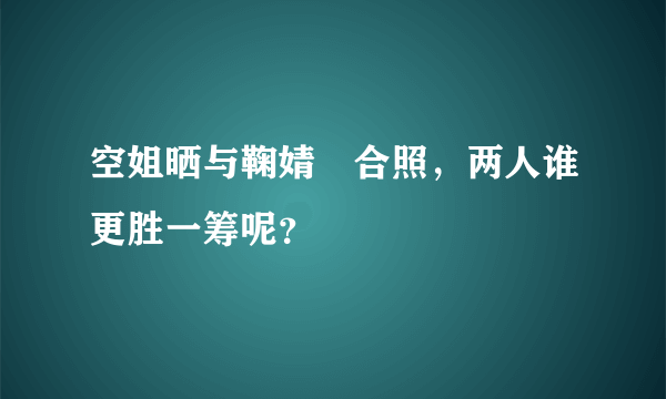 空姐晒与鞠婧祎合照，两人谁更胜一筹呢？