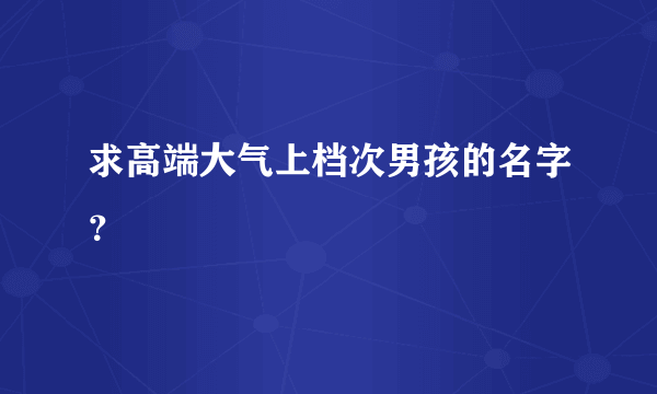 求高端大气上档次男孩的名字？