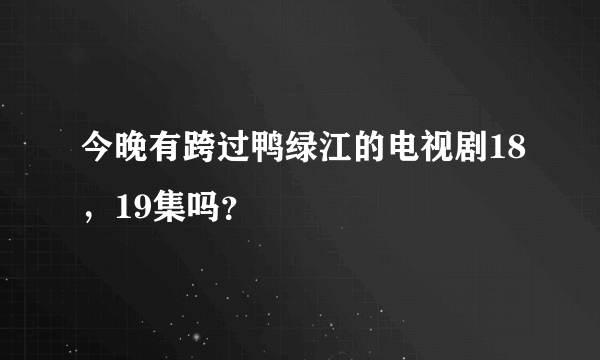 今晚有跨过鸭绿江的电视剧18，19集吗？