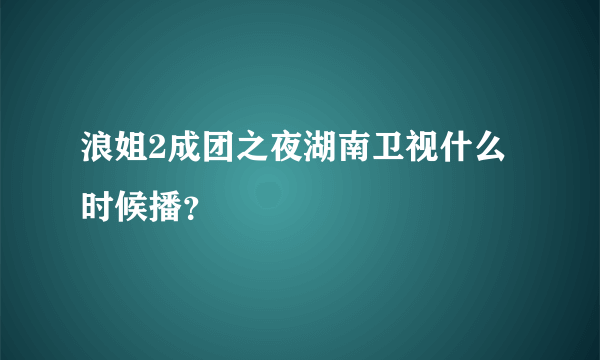 浪姐2成团之夜湖南卫视什么时候播？