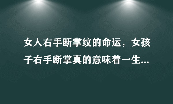 女人右手断掌纹的命运，女孩子右手断掌真的意味着一生的命运不怎么好吗?