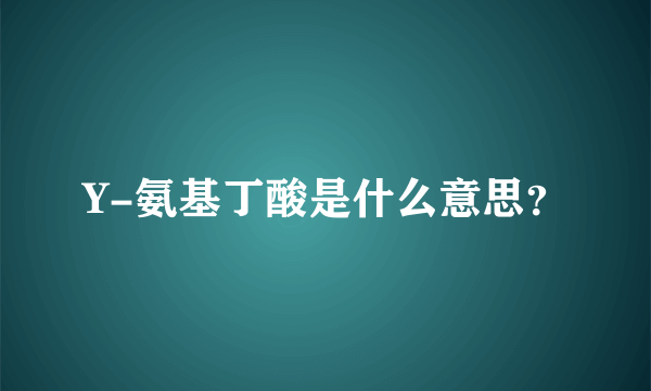 Y-氨基丁酸是什么意思？