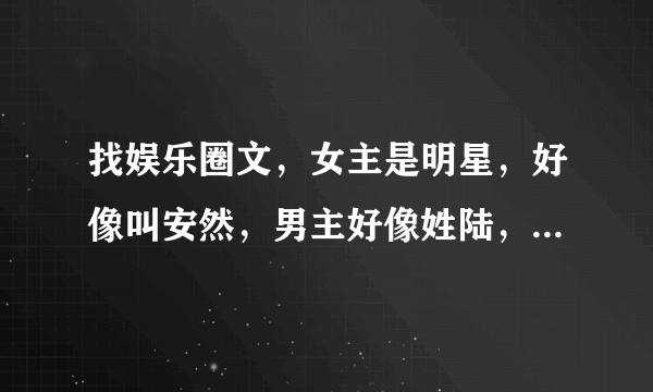 找娱乐圈文，女主是明星，好像叫安然，男主好像姓陆，是公司老板。。找文，女主是明星，好像姓安，男主姓陆？