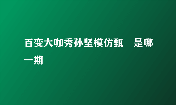 百变大咖秀孙坚模仿甄嬛是哪一期