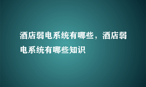 酒店弱电系统有哪些，酒店弱电系统有哪些知识