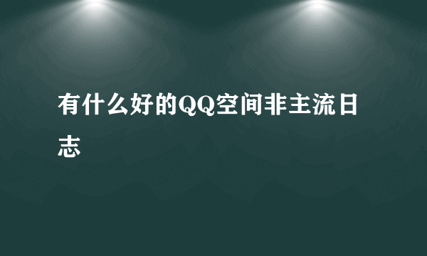 有什么好的QQ空间非主流日志