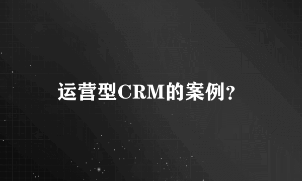 运营型CRM的案例？