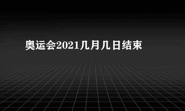 奥运会2021几月几日结束