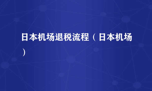 日本机场退税流程（日本机场）