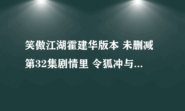 笑傲江湖霍建华版本 未删减第32集剧情里 令狐冲与东方不败竹林大战一幕 为何跟笑傲江湖OL宣传CG里面一样