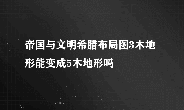 帝国与文明希腊布局图3木地形能变成5木地形吗