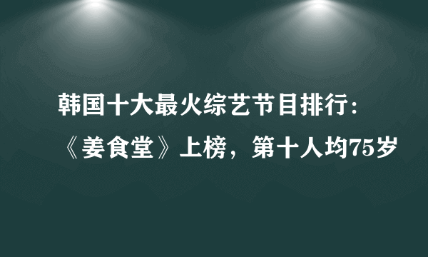 韩国十大最火综艺节目排行：《姜食堂》上榜，第十人均75岁