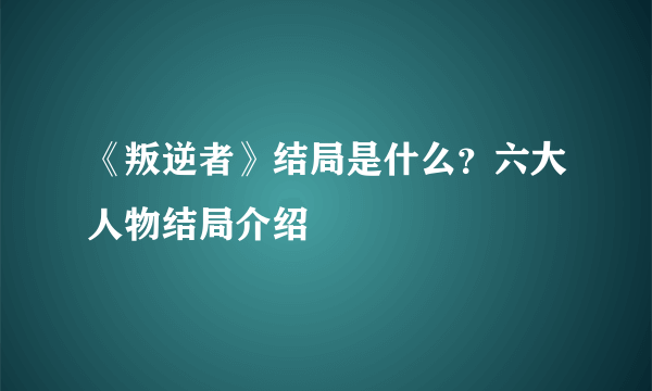 《叛逆者》结局是什么？六大人物结局介绍