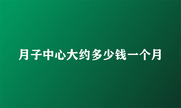 月子中心大约多少钱一个月