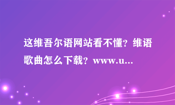 这维吾尔语网站看不懂？维语歌曲怎么下载？www.uygurqa.com