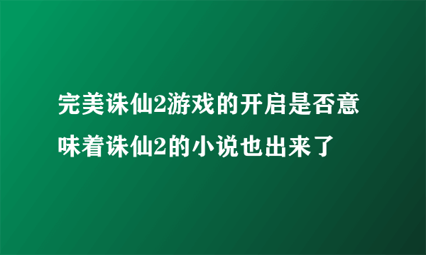 完美诛仙2游戏的开启是否意味着诛仙2的小说也出来了